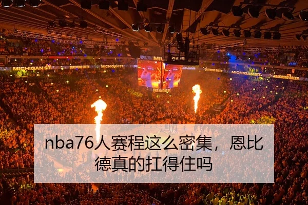 nba76人赛程这么密集，恩比德真的扛得住吗 - kaiyun