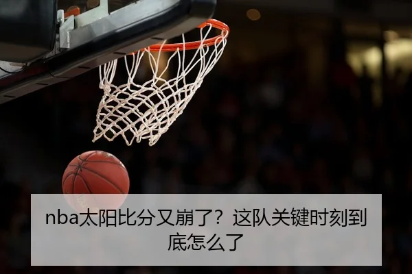 nba太阳比分又崩了？这队关键时刻到底怎么了 | kaiyun