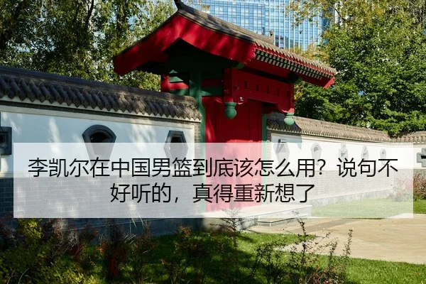 李凯尔在中国男篮到底该怎么用？说句不好听的，真得重新想了