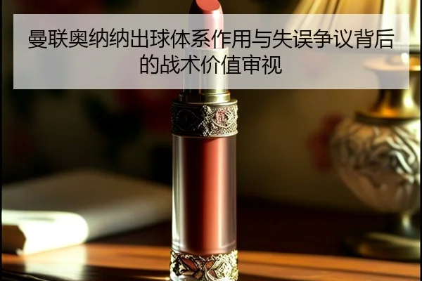 曼联奥纳纳出球体系作用与失误争议背后的战术价值审视 | kaiyun