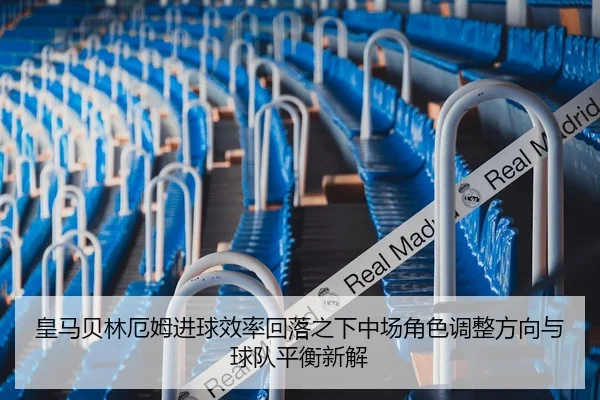 皇马贝林厄姆进球效率回落之下中场角色调整方向与球队平衡新解 | kaiyun