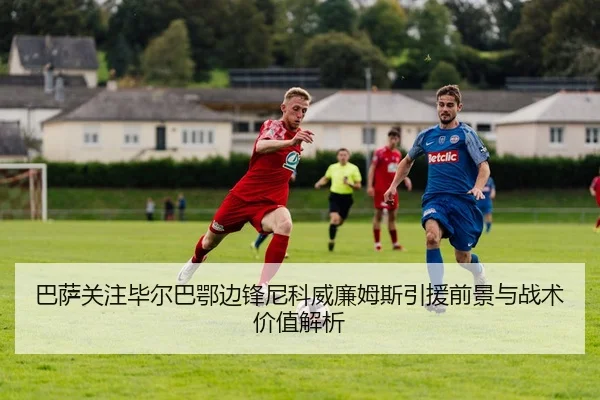 巴萨关注毕尔巴鄂边锋尼科威廉姆斯引援前景与战术价值解析 | kaiyun