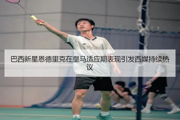 巴西新星恩德里克在皇马适应期表现引发西媒持续热议 | kaiyun