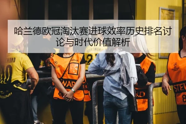 哈兰德欧冠淘汰赛进球效率历史排名讨论与时代价值解析 | kaiyun