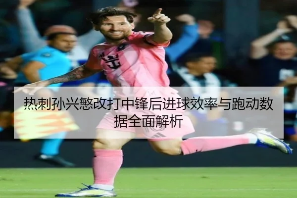 热刺孙兴慜改打中锋后进球效率与跑动数据全面解析 | kaiyun