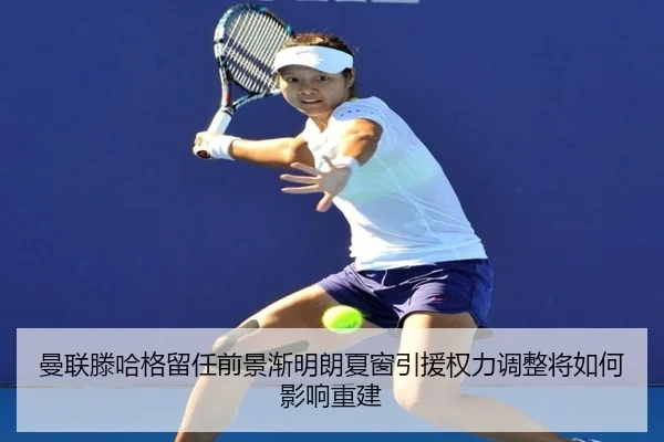 曼联滕哈格留任前景渐明朗夏窗引援权力调整将如何影响重建 | kaiyun