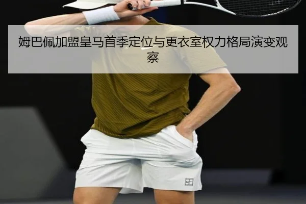 姆巴佩加盟皇马首季定位与更衣室权力格局演变观察 | kaiyun