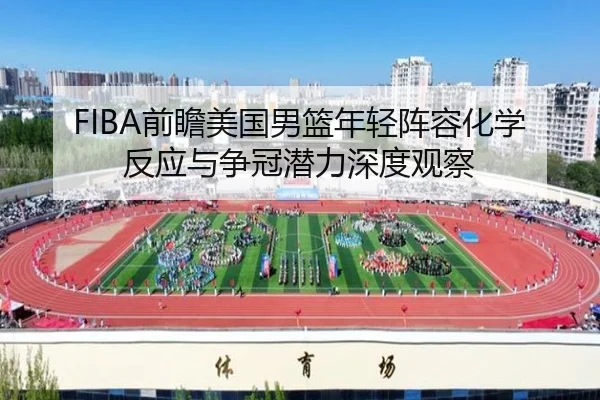 FIBA前瞻美国男篮年轻阵容化学反应与争冠潜力深度观察 | kaiyun