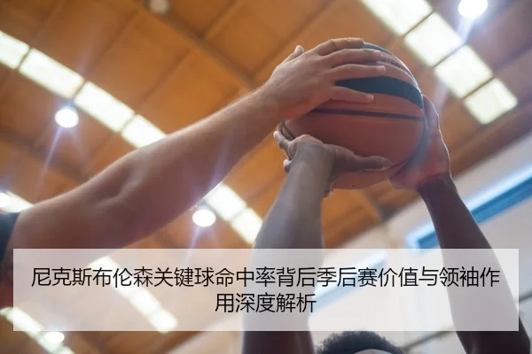 尼克斯布伦森关键球命中率背后季后赛价值与领袖作用深度解析 | kaiyun