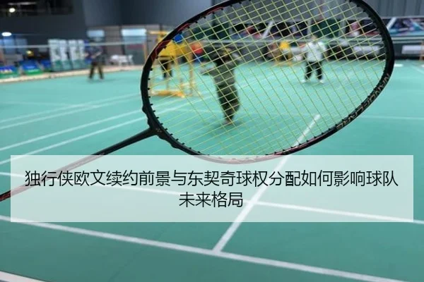 独行侠欧文续约前景与东契奇球权分配如何影响球队未来格局
