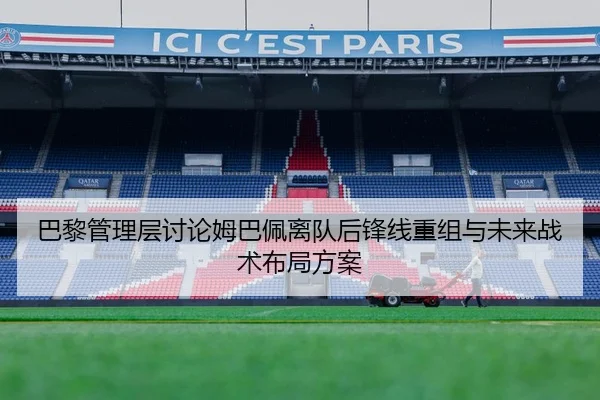 巴黎管理层讨论姆巴佩离队后锋线重组与未来战术布局方案