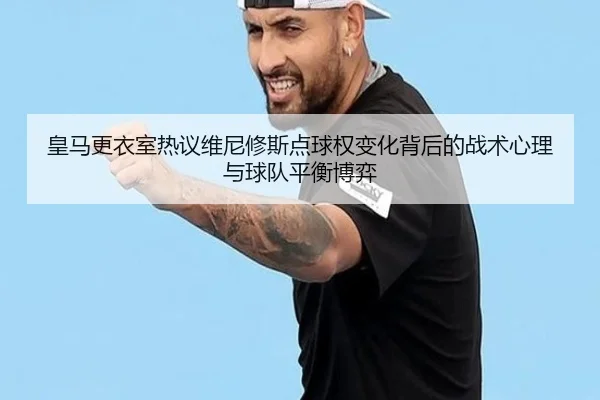 皇马更衣室热议维尼修斯点球权变化背后的战术心理与球队平衡博弈