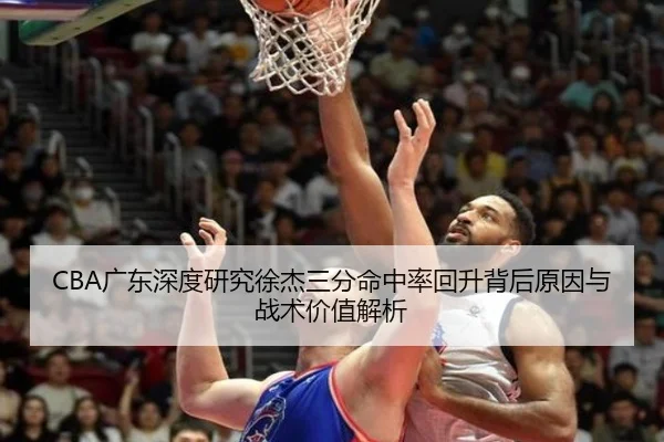 CBA广东深度研究徐杰三分命中率回升背后原因与战术价值解析