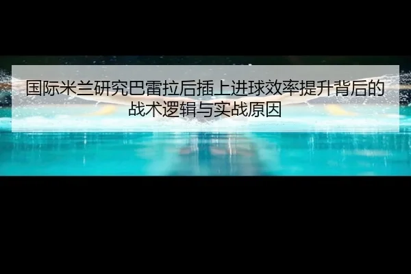 国际米兰研究巴雷拉后插上进球效率提升背后的战术逻辑与实战原因 | kaiyun