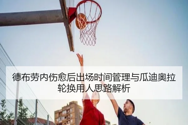 德布劳内伤愈后出场时间管理与瓜迪奥拉轮换用人思路解析 | kaiyun
